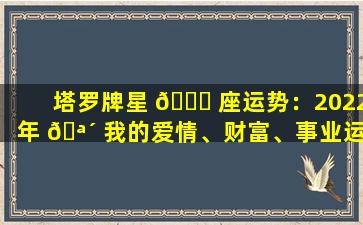 塔罗牌星 🐅 座运势：2022年 🪴 我的爱情、财富、事业运如何